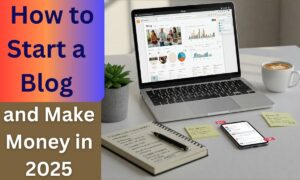 How to Start a Blog and Make Money in 2025 – A Complete Guide