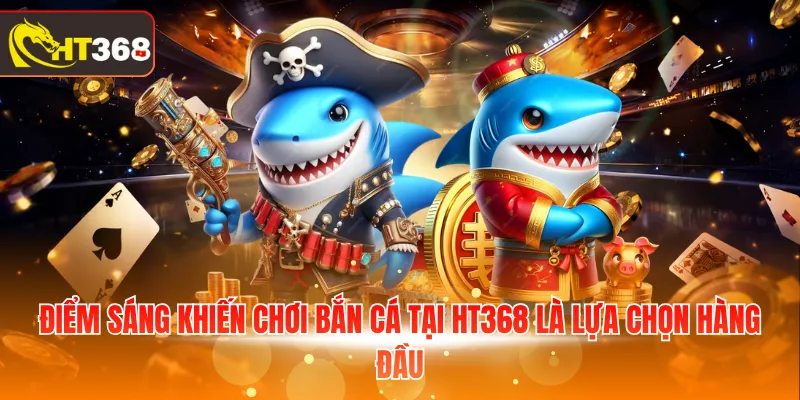 Điểm sáng khiến chơi bắn cá tại HT368 là lựa chọn hàng đầu