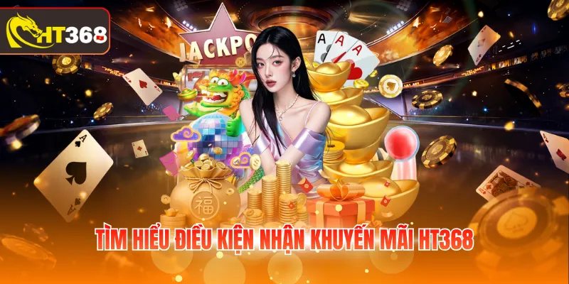 Tìm hiểu điều kiện nhận khuyến mãi HT368