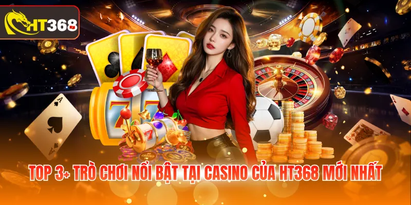 Top 3+ trò chơi nổi bật tại casino của HT368 mới nhất